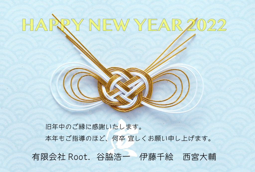 HAPPY NEW YEAR 2022｜旧年中のご縁に感謝いたします。本年もご指導のほど、何卒宜しくお願い申し上げます。｜有限会社Root. 谷脇浩一 伊藤千絵 西宮大輔